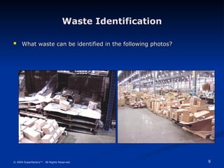 9
© 2004 Superfactory™. All Rights Reserved.
Waste Identification
Waste Identification
 What waste can be identified in the following photos?
What waste can be identified in the following photos?
 