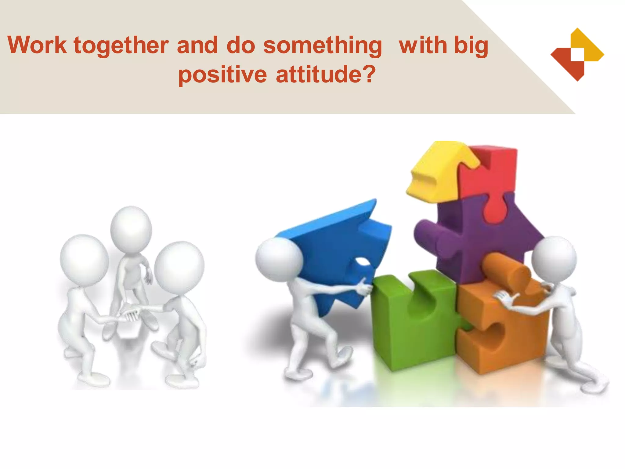 Work together and do something with big
positive attitude?
 