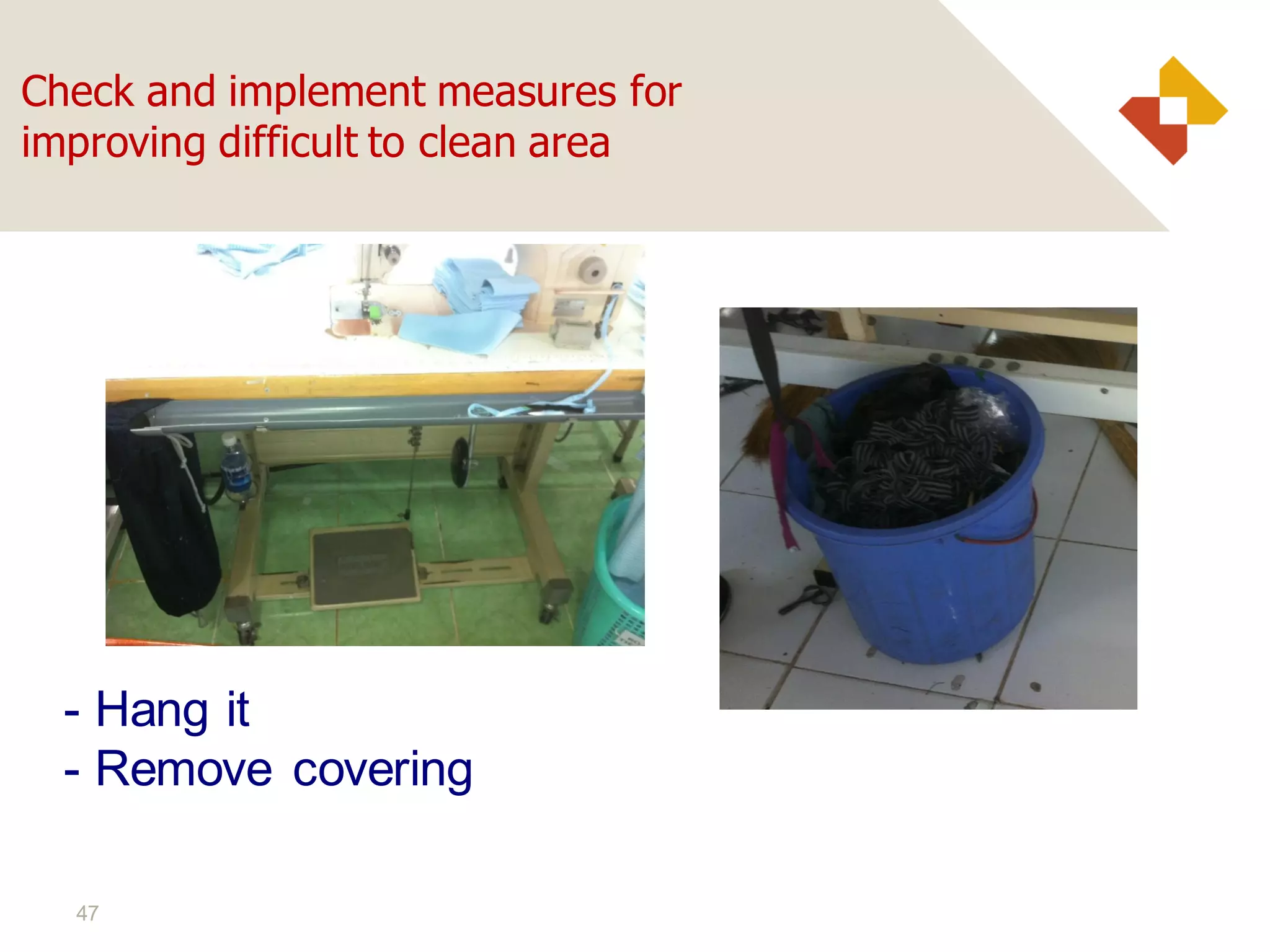 47
Check and implement measures for
improving difficult to clean area
- Hang it
- Remove covering
 