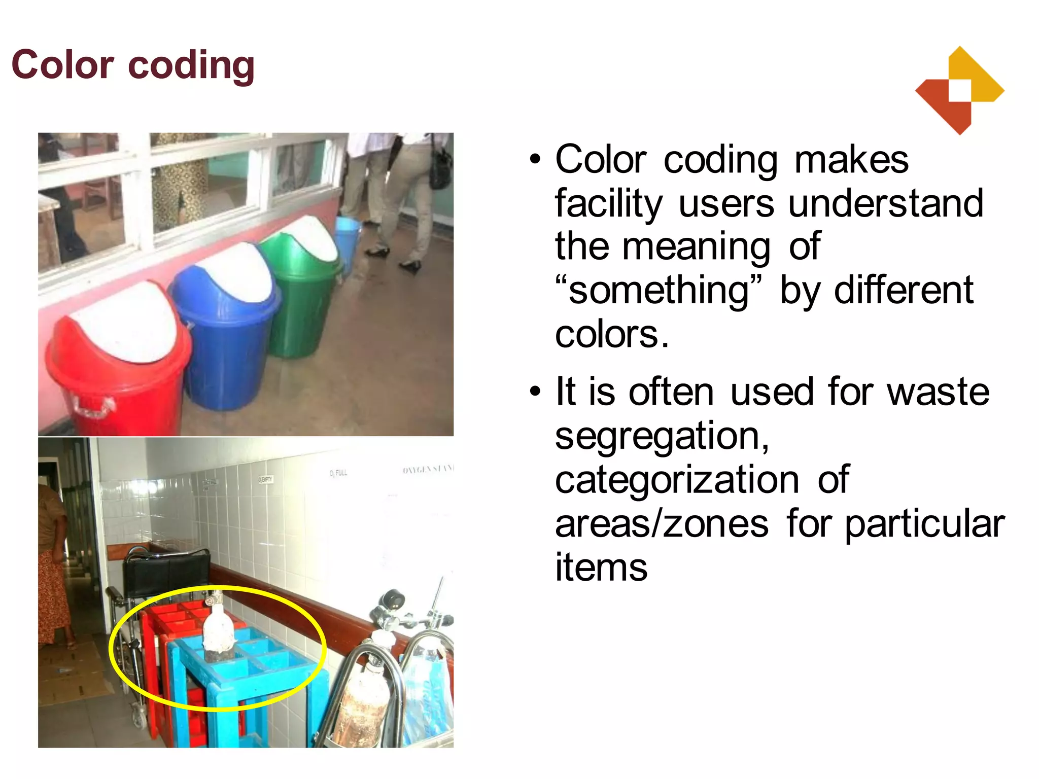 • Color coding makes
facility users understand
the meaning of
“something” by different
colors.
• It is often used for waste
segregation,
categorization of
areas/zones for particular
items
Color coding
 