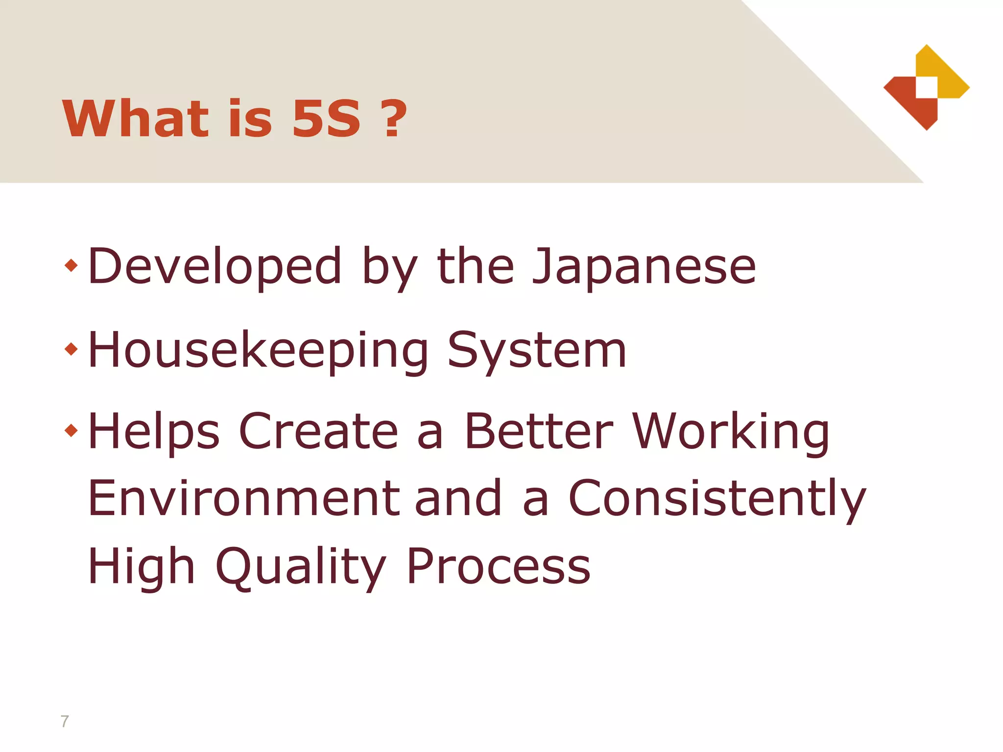 Developed by the Japanese
Housekeeping System
Helps Create a Better Working
Environment and a Consistently
High Quality Process
What is 5S ?
7
 