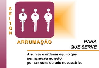 S E I T O N A   R   R   U   M   A   Ç   Ã   O Arrumar e ordenar aquilo que permaneceu no setor por ser considerado necessário .   PARA QUE SERVE 