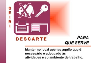 S E I R I Manter no local apenas aquilo que é necessário e adequado às atividades e ao ambiente de trabalho.  D E S C A R T E PARA QUE SERVE 