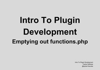 Intro To Plugin
Development
Emptying out functions.php
Intro To Plugin Development
Topher DeRosia
@topher1kenobe
 