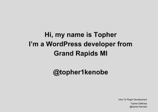 Hi, my name is Topher
I’m a WordPress developer from
Grand Rapids MI
@topher1kenobe
Intro To Plugin Development
Topher DeRosia
@topher1kenobe
 