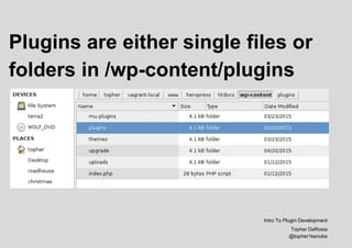 Plugins are either single files or
folders in /wp-content/plugins
Intro To Plugin Development
Topher DeRosia
@topher1kenobe
 