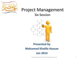Project Management
Six Session
Egypt Scholars
Presented by
Mohamed Khalifa Hassan
Jan 2014
© Mohamed Khalifa, 2014 All Rights Reserved 1
 