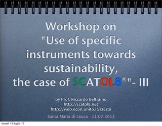 Workshop on
"Use of specific
instruments towards
sustainability,
the case of SCATOL8®"- III
by Prof. Riccardo Beltramo
http://scatol8.net
http://web.econ.unito.it/cresta
Santa Maria di Leuca 11:07:2013
lunedì 15 luglio 13
 