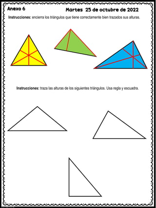 Anexo 6 Martes 25 de octubre de 2022
Instrucciones: encierra los triángulos que tiene correctamente bien trazados sus alturas.
Instrucciones: traza las alturas de los siguientes triángulos. Usa regla y escuadra.
 