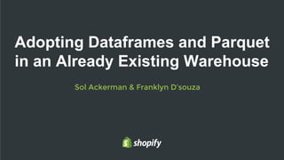 Sol Ackerman & Franklyn D’souza
Adopting Dataframes and Parquet
in an Already Existing Warehouse
 
