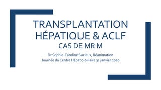 TRANSPLANTATION
HÉPATIQUE & ACLF
CAS DE MR M
Dr Sophie-Caroline Sacleux, Réanimation
Journée du Centre Hépato-biliaire 31 janvier 2020
 