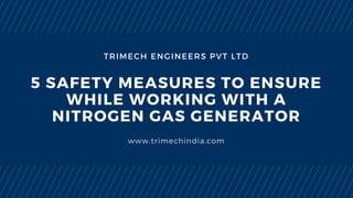 TRIMECH ENGINEERS PVT LTD
5 SAFETY MEASURES TO ENSURE
WHILE WORKING WITH A
NITROGEN GAS GENERATOR
www.trimechindia.com
 