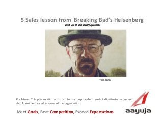 AAyuja © 2013
Disclaimer: This presentation and the information provided here is indicative in nature and
should not be treated as views of the organization.
5 Sales lesson from Breaking Bad’s Heisenberg
Visit us at www.aayuja.com
Meet Goals, Beat Competition, Exceed Expectations
*Via B2C
 