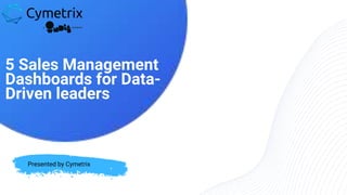 Presented by Cymetrix
5 Sales Management
Dashboards for Data-
Driven leaders
 