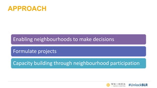#UnlockBLR
APPROACH
Enabling neighbourhoods to make decisions
Formulate projects
Capacity building through neighbourhood participation
 