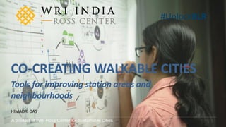 A product of WRI Ross Center for Sustainable Cities
#UnlockBLR
HIMADRI DAS
CO-CREATING WALKABLE CITIES
Tools for improving station areas and
neighbourhoods
 