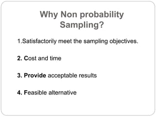 Why Non probability
Sampling?
1.Satisfactorily meet the sampling objectives.
2. Cost and time
3. Provide acceptable results
4. Feasible alternative
 