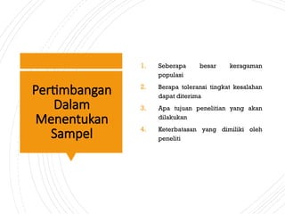 Pertimbangan
Dalam
Menentukan
Sampel
1. Seberapa besar keragaman
populasi
2. Berapa toleransi tingkat kesalahan
dapat diterima
3. Apa tujuan penelitian yang akan
dilakukan
4. Keterbatasan yang dimiliki oleh
peneliti
 