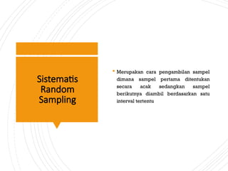 Sistematis
Random
Sampling
 Merupakan cara pengambilan sampel
dimana sampel pertama ditentukan
secara acak sedangkan sampel
berikutnya diambil berdasarkan satu
interval tertentu
 
