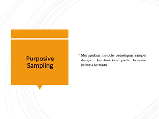 Purposive
Sampling
 Merupakan metode penetapan sampel
dengan berdasarkan pada kriteria-
kriteria tertentu
 