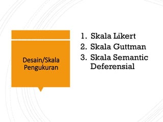 Desain/Skala
Pengukuran
1. Skala Likert
2. Skala Guttman
3. Skala Semantic
Deferensial
 