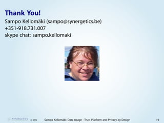 Thank You!
Sampo Kellomäki (sampo@synergetics.be)
+351-918.731.007
skype chat: sampo.kellomaki




          c 2012   Sampo Kellomäki: Data Usage - Trust Platform and Privacy by Design   19
 
