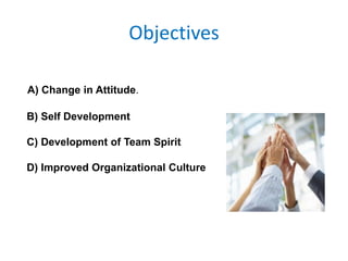 Objectives
A) Change in Attitude.
B) Self Development
C) Development of Team Spirit
D) Improved Organizational Culture
 
