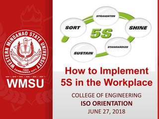 WMSU
How to Implement
5S in the Workplace
COLLEGE OF ENGINEERING
ISO ORIENTATION
JUNE 27, 2018
 