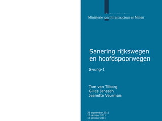 Sanering rijkswegen en hoofdspoorwegen Swung-1 Tom van Tilborg  Gilles Janssen Jeanette Veurman 26 september 2011 10 oktober 2011 13 oktober 2011 
