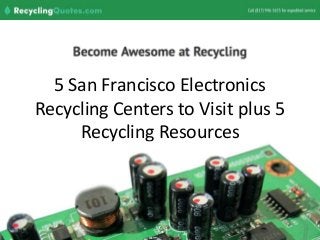 5 San Francisco Electronics
Recycling Centers to Visit plus 5
Recycling Resources
 