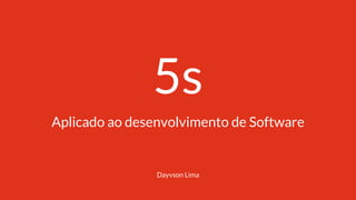 5s
Aplicado ao desenvolvimento de Software
Dayvson Lima
 