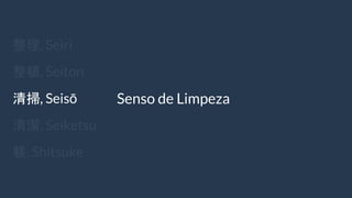 整理, Seiri
整頓, Seiton
清掃, Seisō
清潔, Seiketsu
躾, Shitsuke
Senso de Limpeza
 