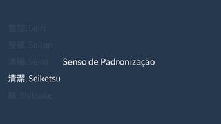 整理, Seiri
整頓, Seiton
清掃, Seisō
清潔, Seiketsu
躾, Shitsuke
Senso de Padronização
 