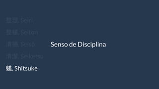 整理, Seiri
整頓, Seiton
清掃, Seisō
清潔, Seiketsu
躾, Shitsuke
Senso de Disciplina
 
