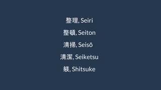 整理, Seiri
整頓, Seiton
清掃, Seisō
清潔, Seiketsu
躾, Shitsuke
 