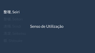 整理, Seiri
整頓, Seiton
清掃, Seisō
清潔, Seiketsu
躾, Shitsuke
Senso de Utilização
 