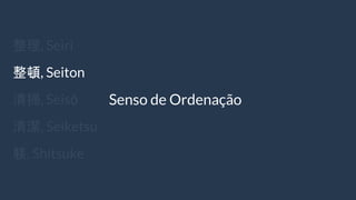 整理, Seiri
整頓, Seiton
清掃, Seisō
清潔, Seiketsu
躾, Shitsuke
Senso de Ordenação
 