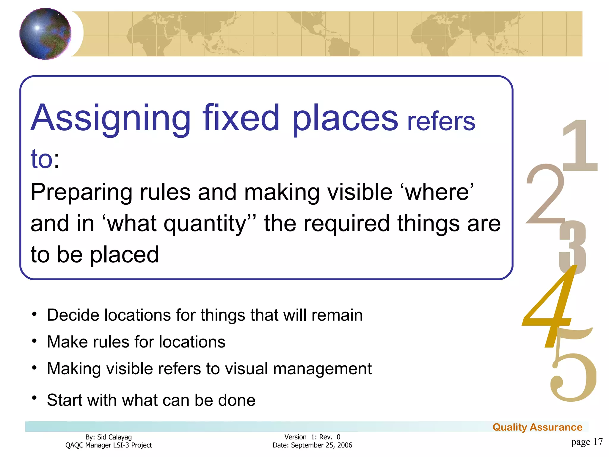 page  Assigning fixed places  refers to : Preparing rules and making visible ‘where’ and in ‘what quantity’’ the required things are to be placed Decide locations for things that will remain Make rules for locations Making visible refers to visual management  Start with what can be done   