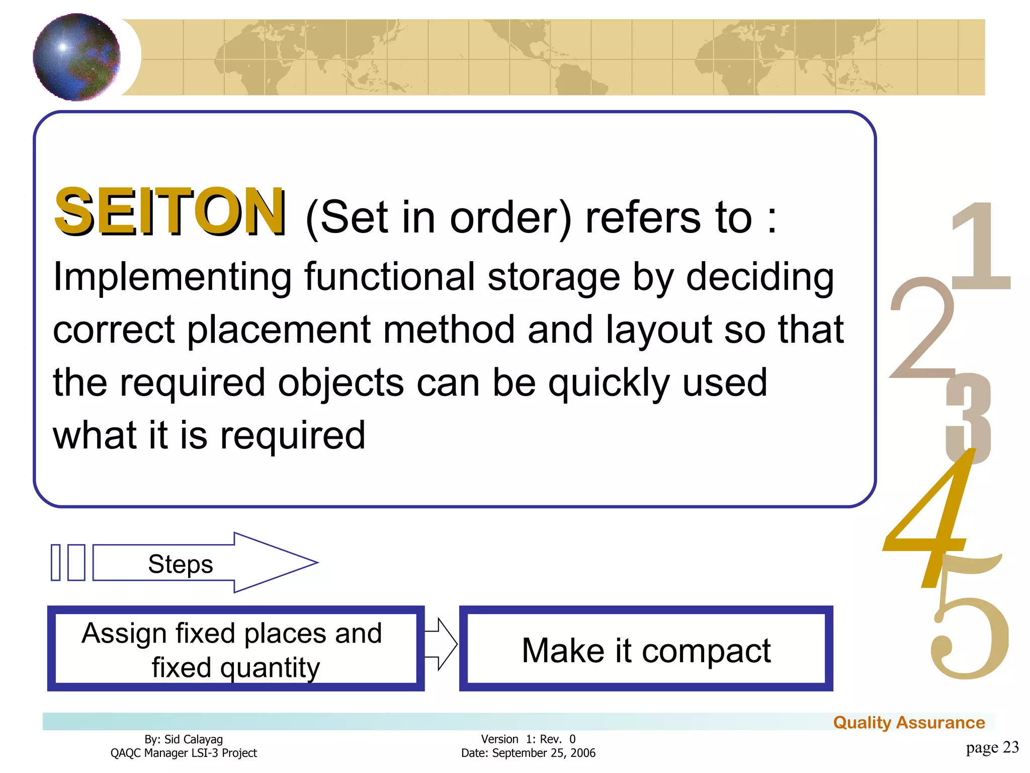 page  Make it compact SEITON  (Set in order) refers to : Implementing functional storage by deciding correct placement method and layout so that the required objects can be quickly used what it is required Assign fixed places and  fixed quantity Steps 
