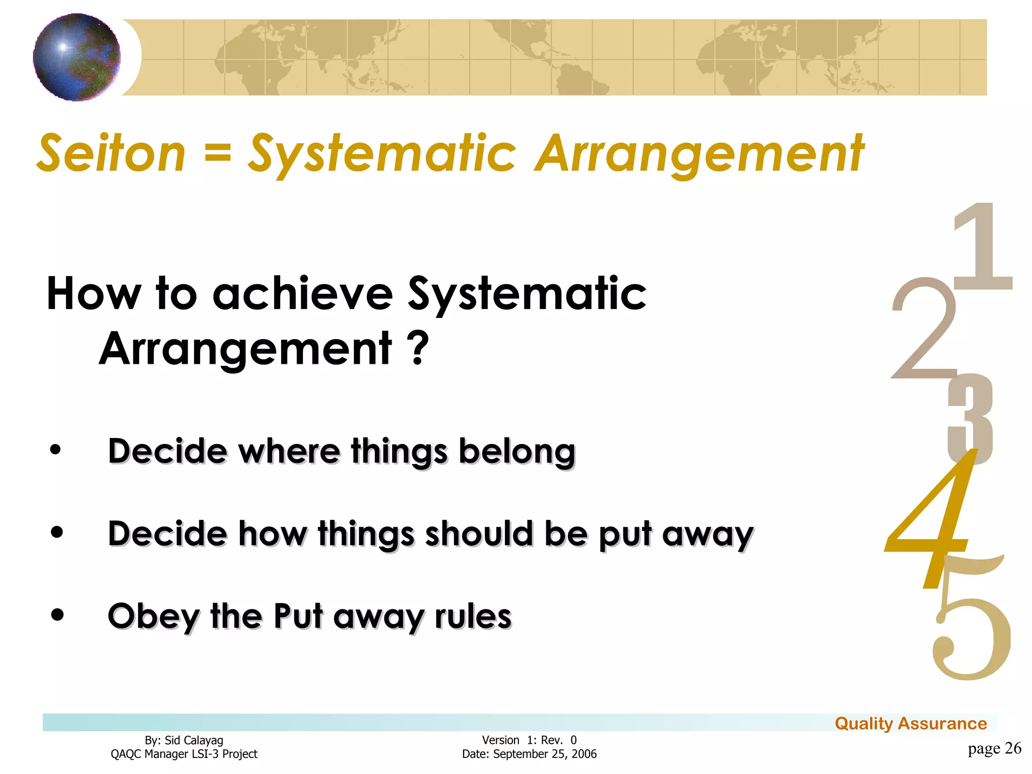 Seiton = Systematic Arrangement page  How to achieve Systematic Arrangement ? Decide where things belong Decide how things should be put away Obey the Put away rules 