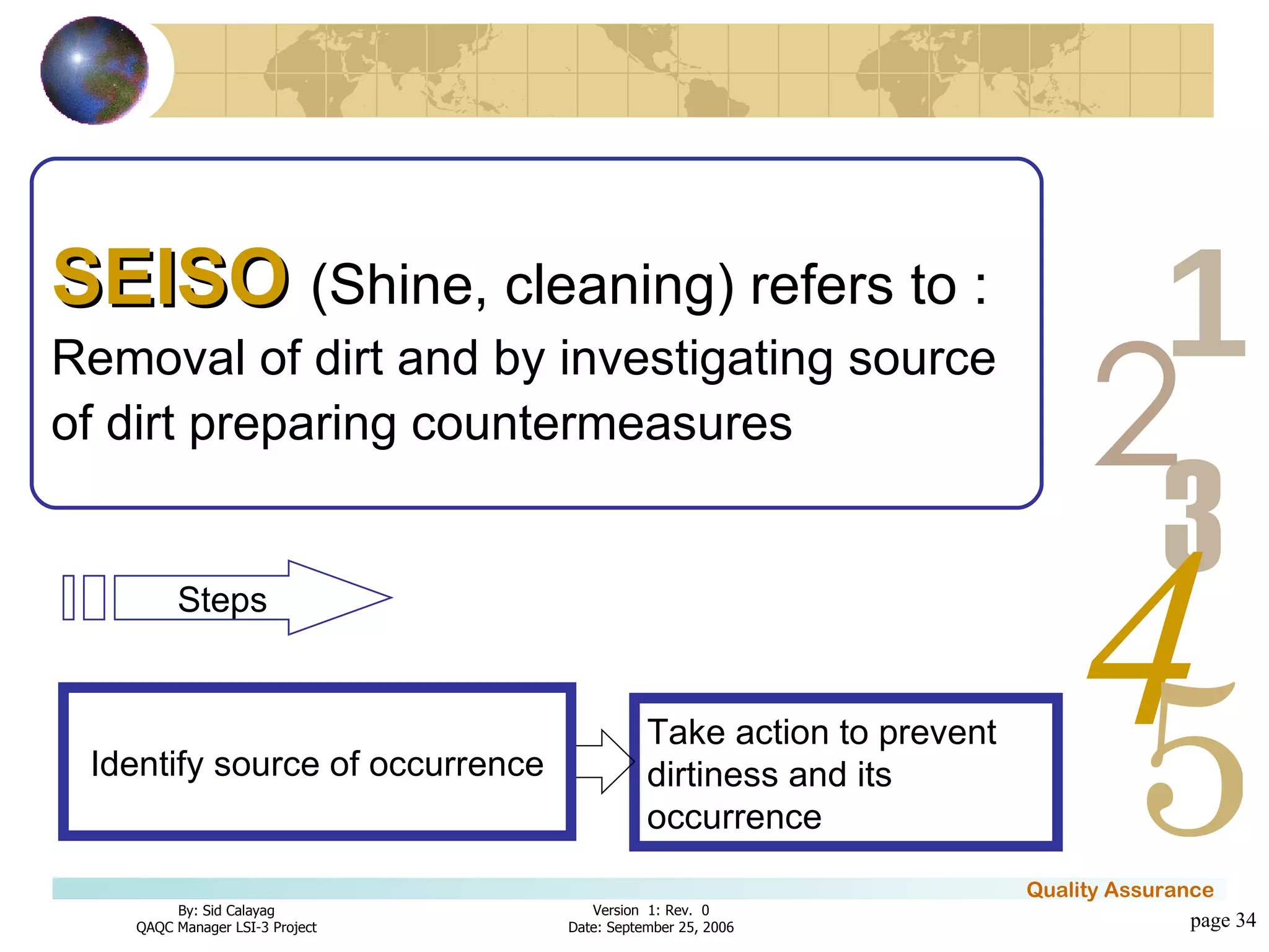 page  Take action to prevent dirtiness and its occurrence SEISO   (Shine, cleaning) refers to : Removal of dirt and by investigating source of dirt preparing countermeasures Identify source of occurrence Steps 