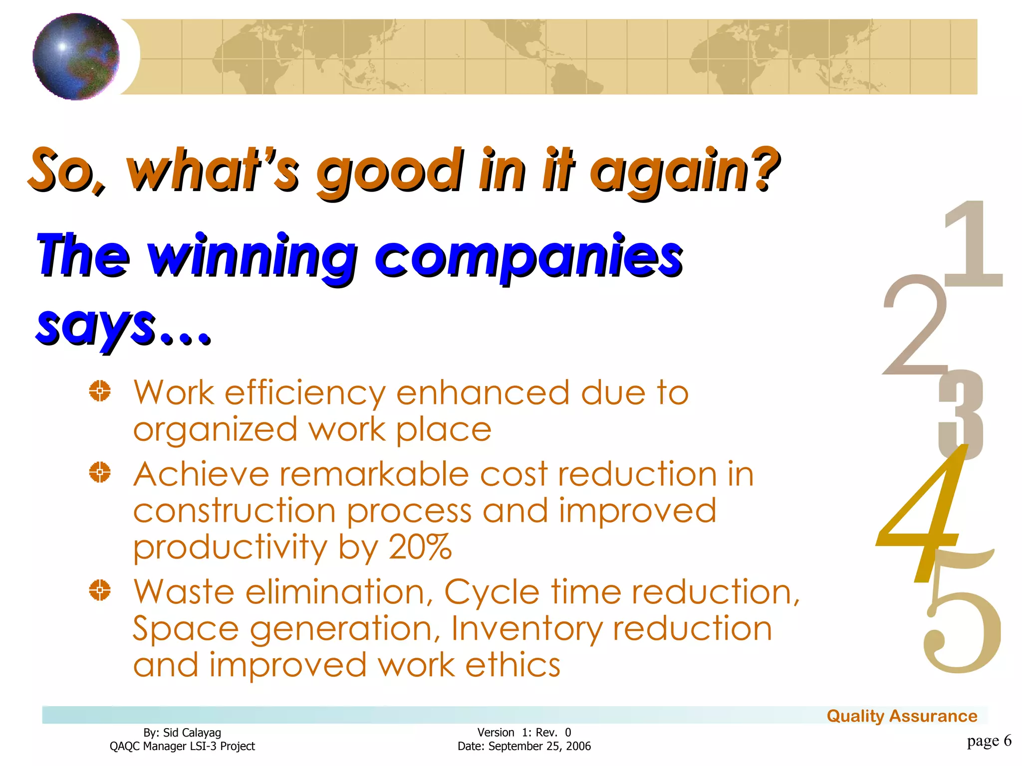 So, what’s good in it again?  Work efficiency enhanced due to organized work place  Achieve remarkable cost reduction in construction process and improved productivity by 20%  Waste elimination, Cycle time reduction, Space generation, Inventory reduction and improved work ethics page  The winning companies says… 