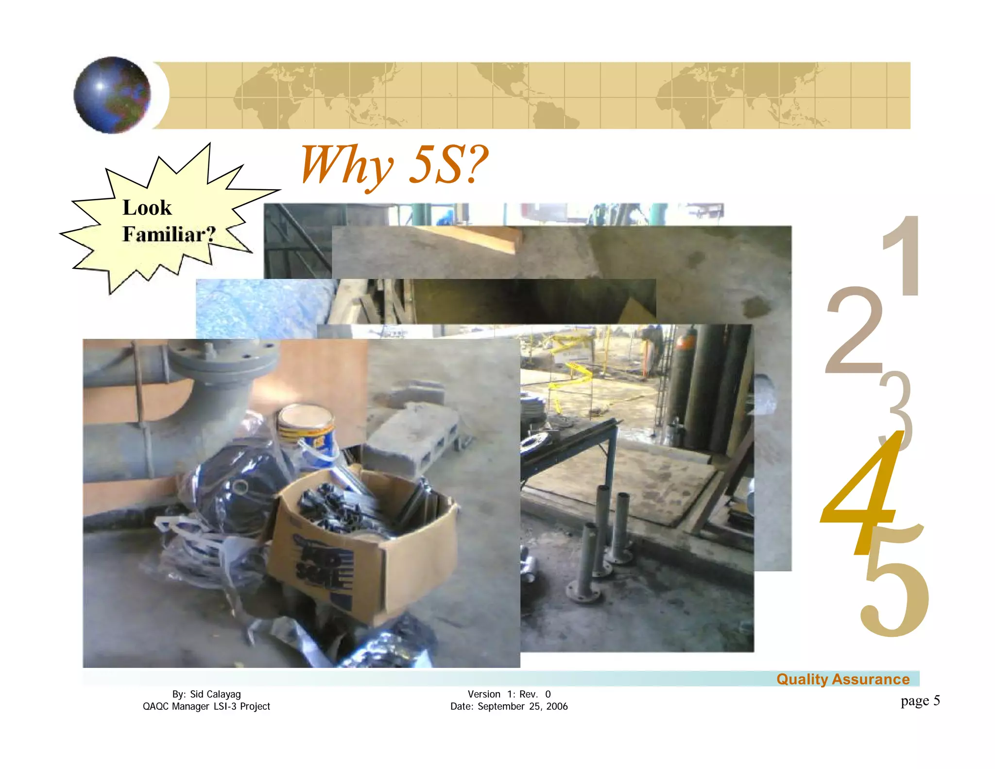 3
4
2
5
1
Version 1: Rev. 0
Date: September 25, 2006
By: Sid Calayag
QAQC Manager LSI-3 Project
Quality Assurance
page 5
Look
Familiar?
Why 5S?
 