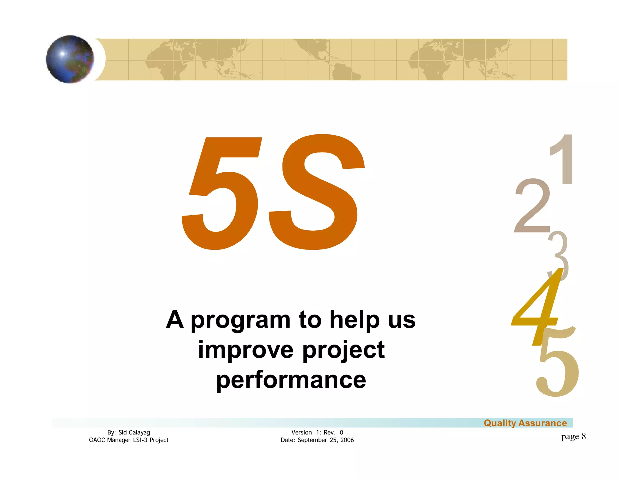 3
4
2
5
1
Version 1: Rev. 0
Date: September 25, 2006
By: Sid Calayag
QAQC Manager LSI-3 Project
Quality Assurance
page 8
A program to help us
improve project
performance
 
