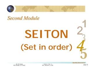 3
4
2
5
1
Version 1: Rev. 0
Date: September 25, 2006
By: Sid Calayag
QAQC Manager LSI-3 Project
Quality Assurance
page 22
Second Module
SEITON
(Set in order)
 