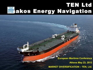 TEN LtdTEN Ltd
Tsakos Energy NavigationTsakos Energy Navigation
European Maritime Conference
Athens May 23, 2013
MARKET DIVERSIFICATION – TEN, Ltd.
 