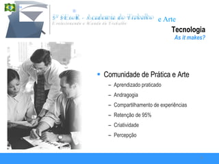 Tecnologia As it makes? Comunidade de Prática e Arte Aprendizado praticado Andragogia Compartilhamento de experiências Retenção de 95% Criatividade Percepção 