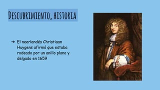 Descubrimiento,historia
➔ El neerlandés Christiaan
Huygens afirmó que estaba
rodeado por un anillo plano y
delgado en 1659
 