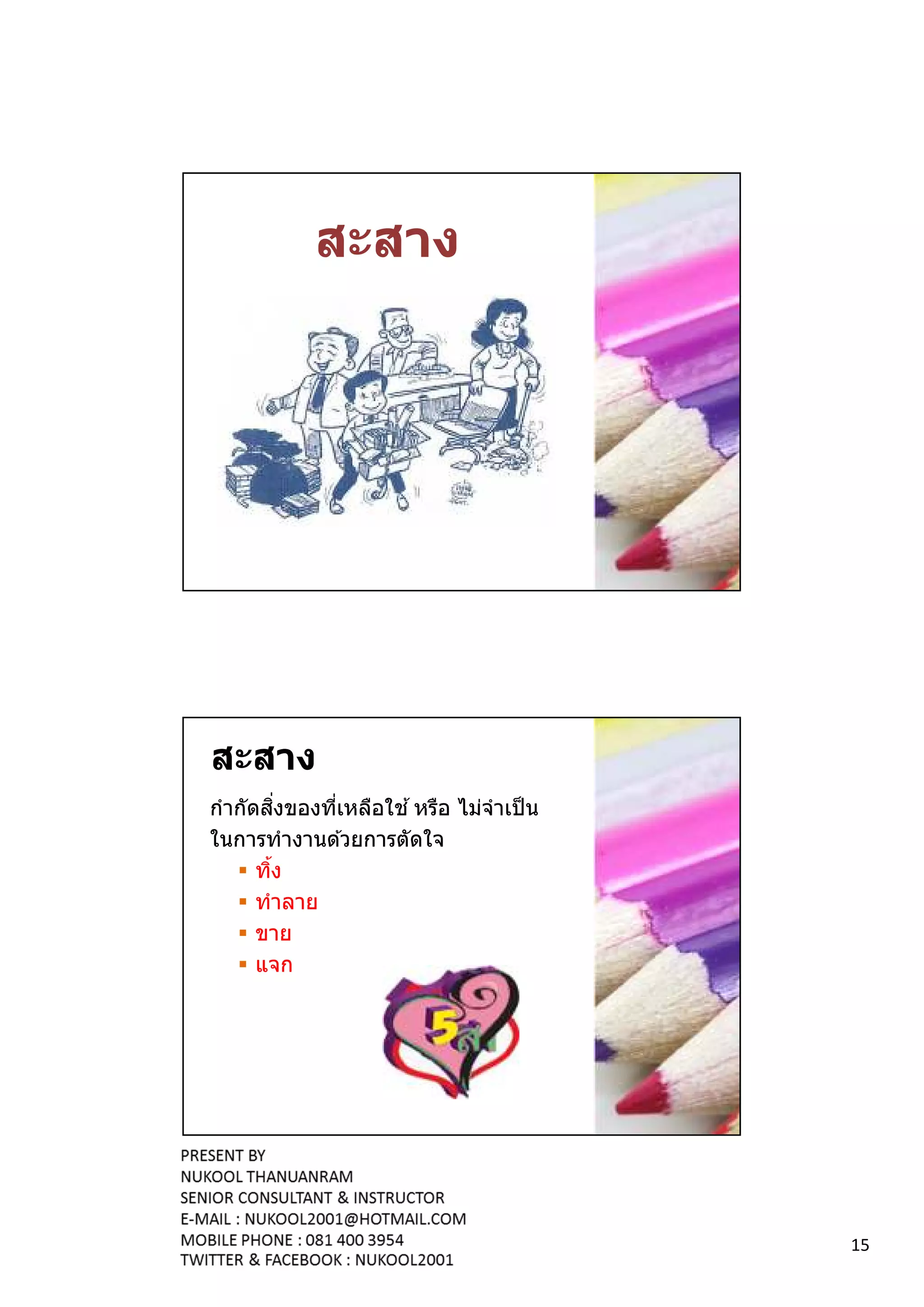 สะสาง




สะสาง
กํากัดสงของทีเหลือใช ้ หรือ ไม่จําเป็ น
        ิ
ในการทํางานด ้วยการตัดใจ
      ทิง
      ทําลาย
      ขาย
      แจก




                                          15
 