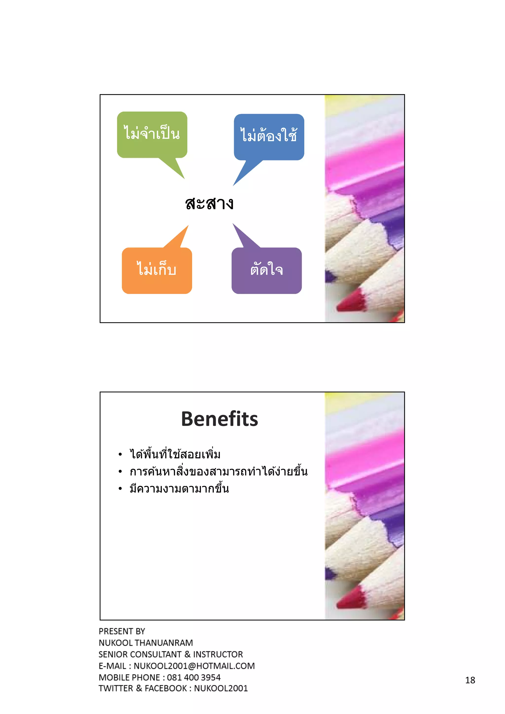 ไม่ จาเป็ น
      ํ                ไม่ ต้องใช้


               สะสาง

   ไม่ เก็บ             ตัดใจ




               Benefits
             ้
• ได ้พืนทีใชสอยเพิม
               ิ
• การค ้นหาสงของสามารถทําได ้ง่ายขึน
• มีความงามตามากขึน




                                       18
 